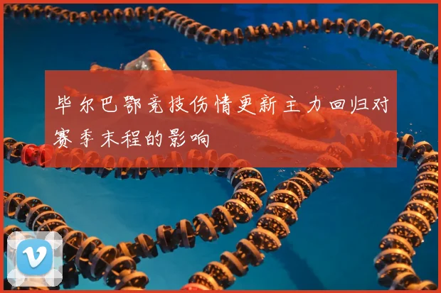 毕尔巴鄂竞技伤情更新主力回归对赛季末程的影响