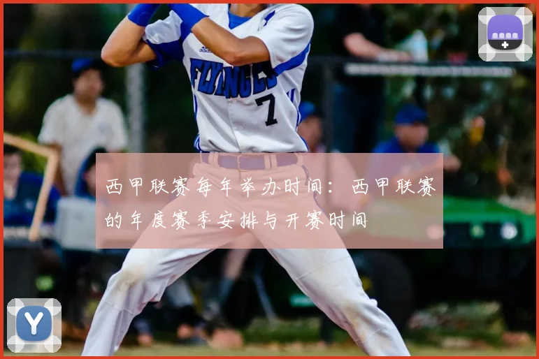 西甲联赛每年举办时间：西甲联赛的年度赛季安排与开赛时间