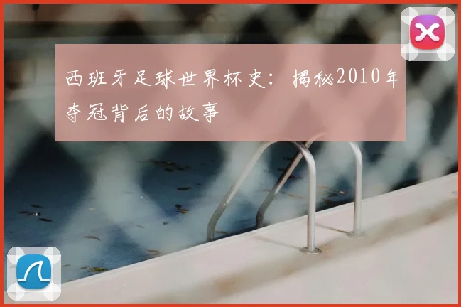 西班牙足球世界杯史：揭秘2010年夺冠背后的故事