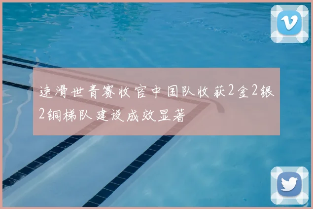 速滑世青赛收官中国队收获2金2银2铜梯队建设成效显著