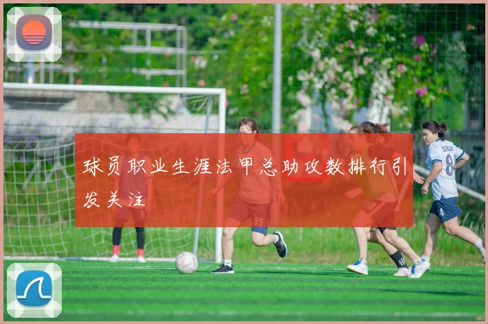 球员职业生涯法甲总助攻数排行引发关注