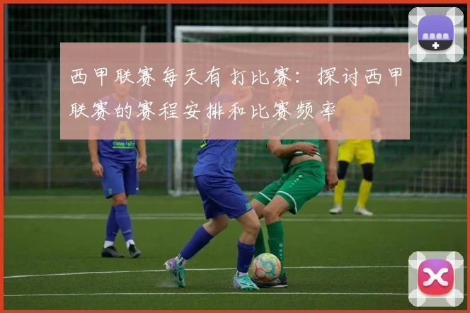 西甲联赛每天有打比赛:探讨西甲联赛的赛程安排和比赛频率